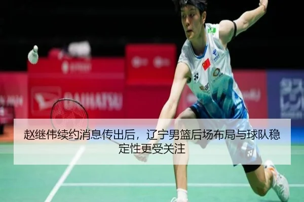 赵继伟续约消息传出后，辽宁男篮后场布局与球队稳定性更受关注